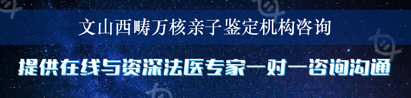 文山西畴万核亲子鉴定机构咨询